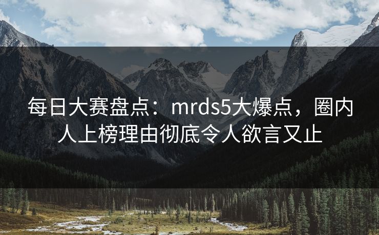 每日大赛盘点:mrds5大爆点,圈内人上榜理由彻底令人欲言又止