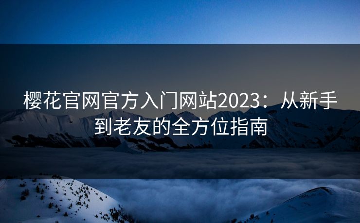 樱花官网官方入门网站2023:从新手到老友的全方位指南