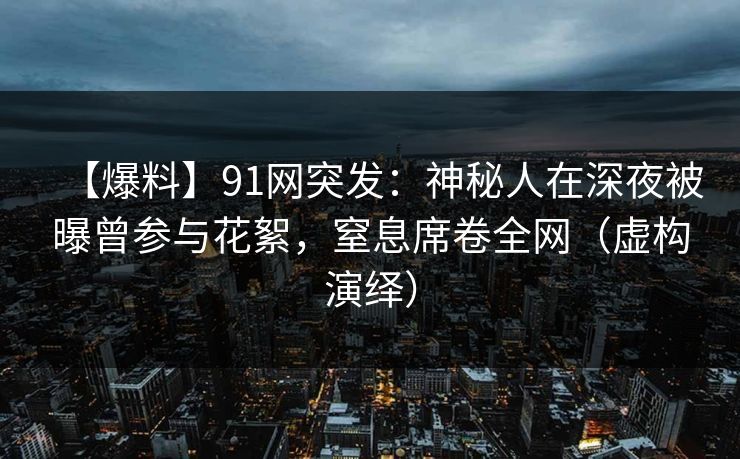【爆料】91网突发:神秘人在深夜被曝曾参与花絮,窒息席卷全网(虚构演绎)
