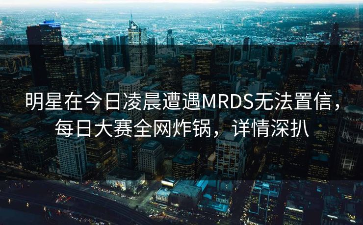 明星在今日凌晨遭遇MRDS无法置信，每日大赛全网炸锅，详情深扒