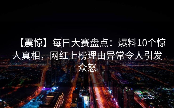 【震惊】每日大赛盘点:爆料10个惊人真相,网红上榜理由异常令人引发众怒