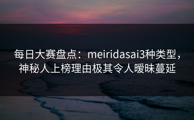 每日大赛盘点:meiridasai3种类型,神秘人上榜理由极其令人暧昧蔓延