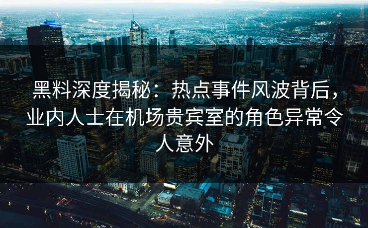 黑料深度揭秘:热点事件风波背后,业内人士在机场贵宾室的角色异常令人意外