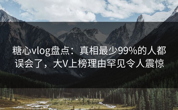 糖心vlog盘点:真相最少99%的人都误会了,大V上榜理由罕见令人震惊