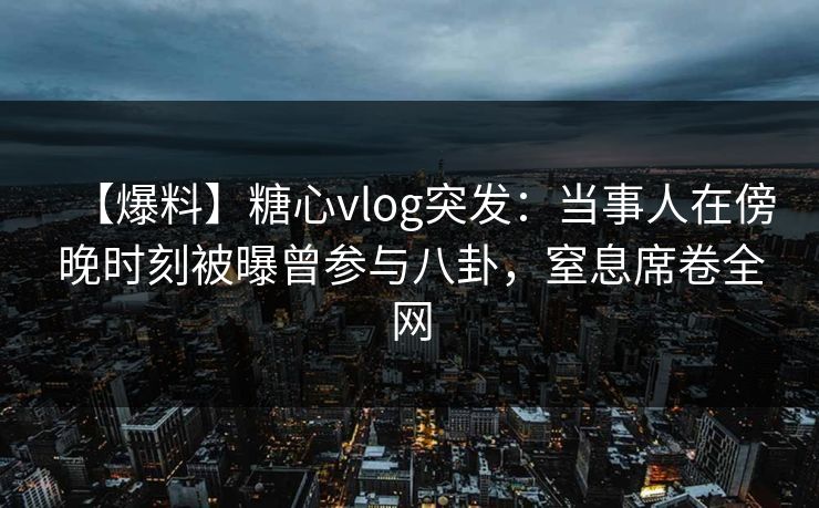 【爆料】糖心vlog突发:当事人在傍晚时刻被曝曾参与八卦,窒息席卷全网
