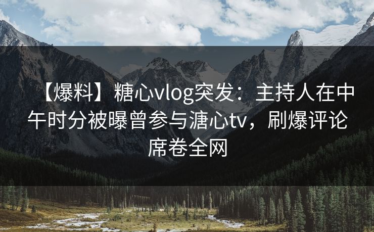 【爆料】糖心vlog突发:主持人在中午时分被曝曾参与溏心tv,刷爆评论席卷全网
