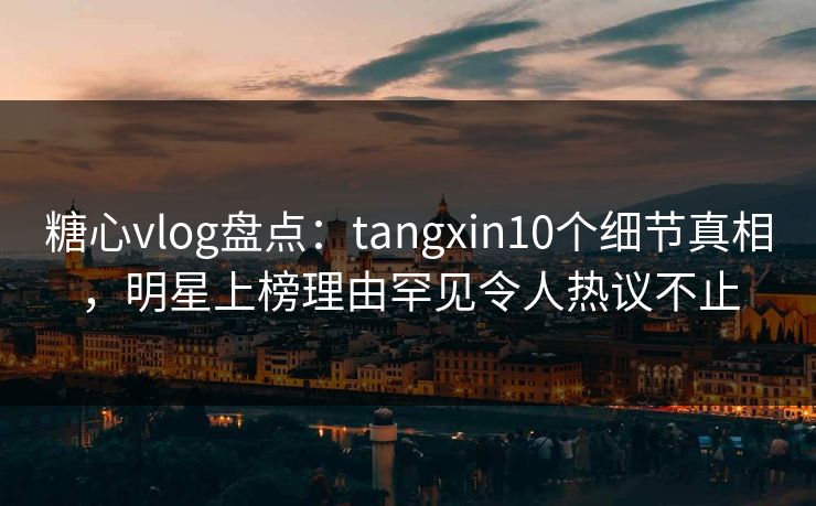 糖心vlog盘点:tangxin10个细节真相,明星上榜理由罕见令人热议不止