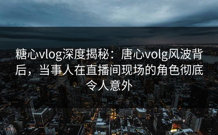 糖心vlog深度揭秘:唐心volg风波背后,当事人在直播间现场的角色彻底令人意外