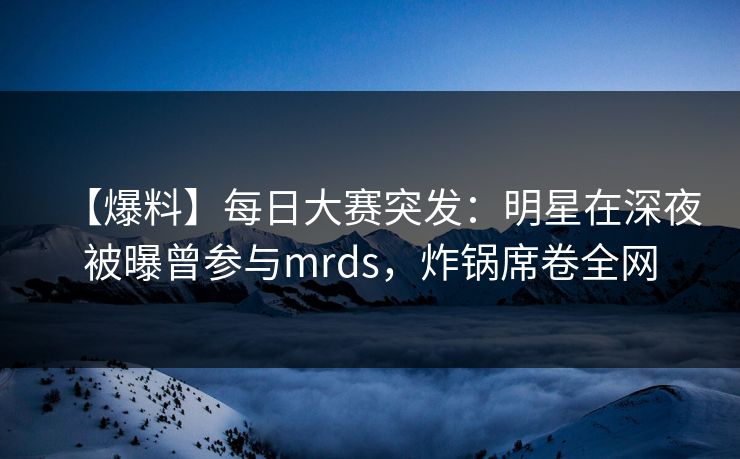【爆料】每日大赛突发:明星在深夜被曝曾参与mrds,炸锅席卷全网