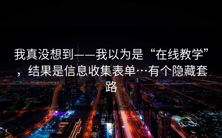 我真没想到——我以为是“在线教学”，结果是信息收集表单…有个隐藏套路