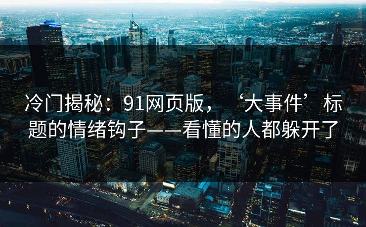 冷门揭秘：91网页版，‘大事件’标题的情绪钩子——看懂的人都躲开了