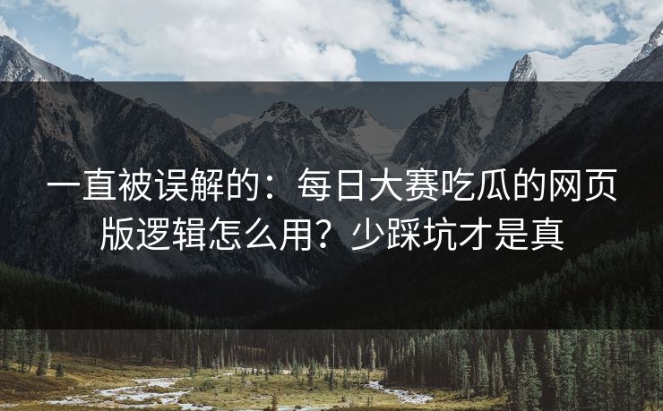 一直被误解的：每日大赛吃瓜的网页版逻辑怎么用？少踩坑才是真