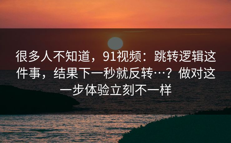 很多人不知道，91视频：跳转逻辑这件事，结果下一秒就反转…？做对这一步体验立刻不一样