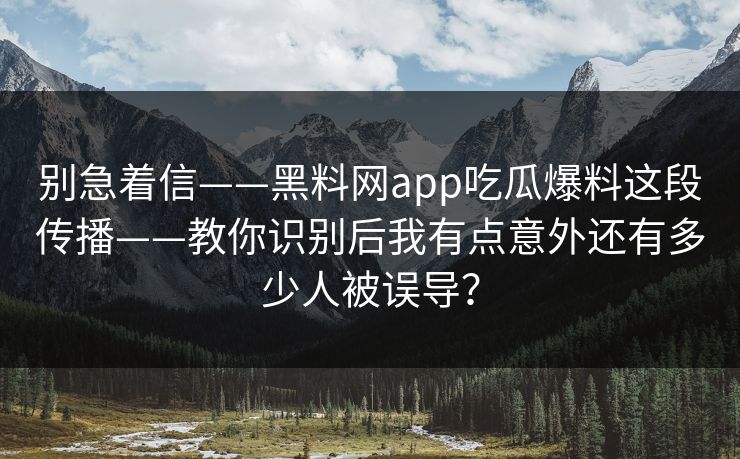 别急着信——黑料网app吃瓜爆料这段传播——教你识别后我有点意外还有多少人被误导？