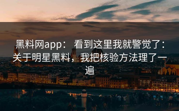 黑料网app： 看到这里我就警觉了：关于明星黑料，我把核验方法理了一遍