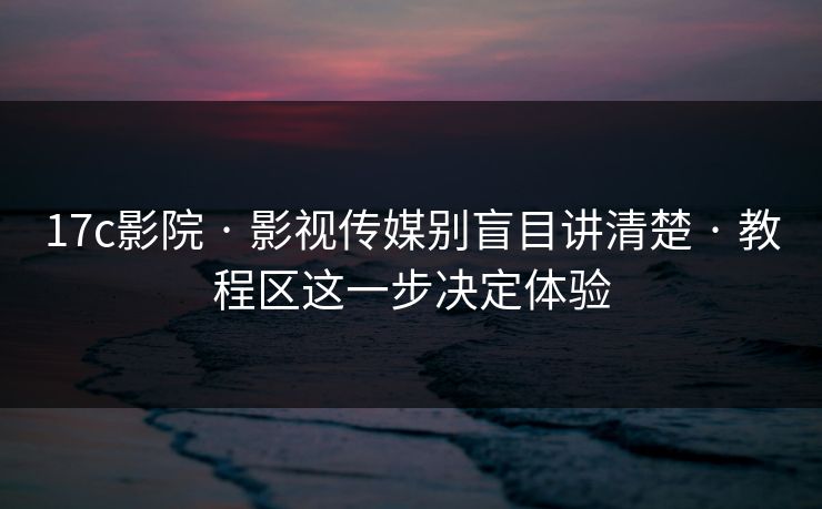 17c影院 · 影视传媒别盲目讲清楚 · 教程区这一步决定体验