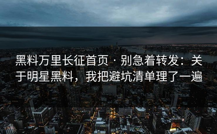 黑料万里长征首页 · 别急着转发：关于明星黑料，我把避坑清单理了一遍