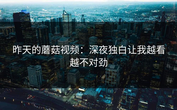 昨天的蘑菇视频：深夜独白让我越看越不对劲