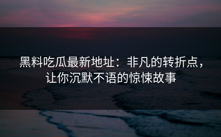 黑料吃瓜最新地址：非凡的转折点，让你沉默不语的惊悚故事