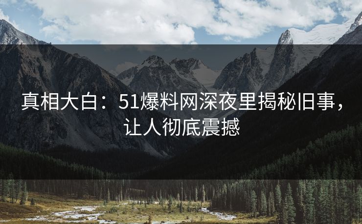 真相大白:51爆料网深夜里揭秘旧事,让人彻底震撼