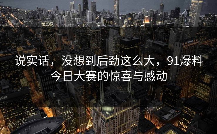 说实话,没想到后劲这么大,91爆料今日大赛的惊喜与感动