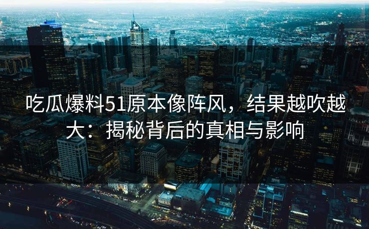 吃瓜爆料51原本像阵风，结果越吹越大：揭秘背后的真相与影响
