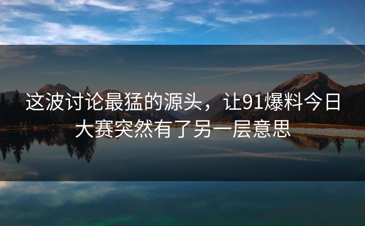 这波讨论最猛的源头，让91爆料今日大赛突然有了另一层意思